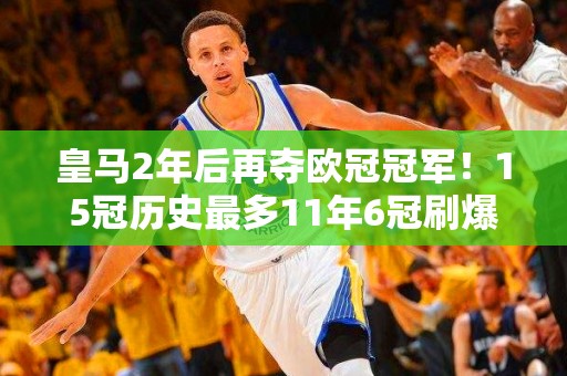 皇马2年后再夺欧冠冠军！15冠历史最多11年6冠刷爆11纪录