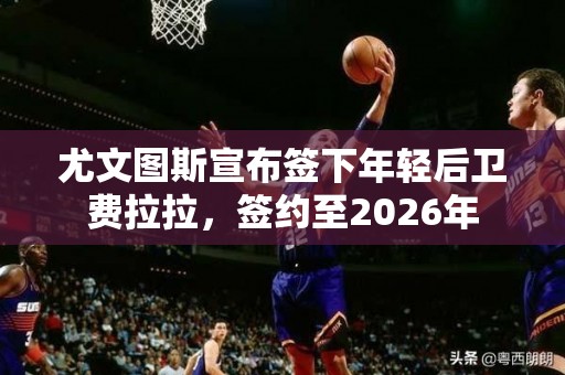 尤文图斯宣布签下年轻后卫费拉拉，签约至2026年