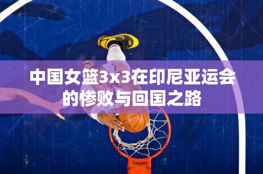 中国女篮3x3在印尼亚运会的惨败与回国之路