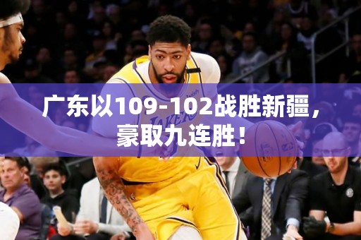 广东以109-102战胜新疆，豪取九连胜！