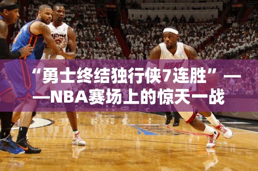 “勇士终结独行侠7连胜”——NBA赛场上的惊天一战