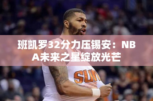 班凯罗32分力压锡安：NBA未来之星绽放光芒