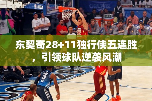 东契奇28+11独行侠五连胜，引领球队逆袭风潮