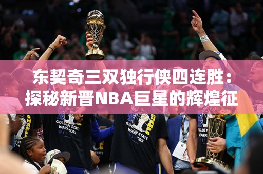 东契奇三双独行侠四连胜：探秘新晋NBA巨星的辉煌征程