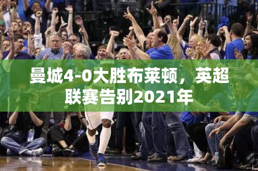 曼城4-0大胜布莱顿，英超联赛告别2021年