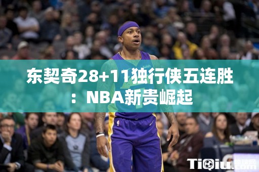 东契奇28+11独行侠五连胜：NBA新贵崛起