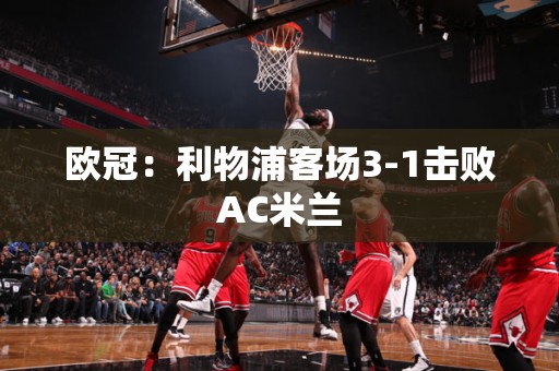 欧冠：利物浦客场3-1击败AC米兰