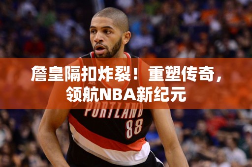 詹皇隔扣炸裂！重塑传奇，领航NBA新纪元