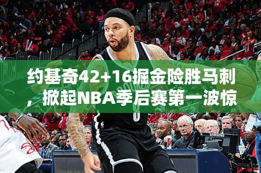 约基奇42+16掘金险胜马刺，掀起NBA季后赛第一波惊涛骇浪！