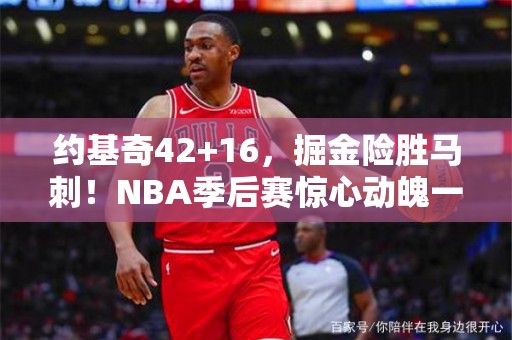 约基奇42+16，掘金险胜马刺！NBA季后赛惊心动魄一战