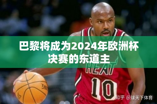 巴黎将成为2024年欧洲杯决赛的东道主