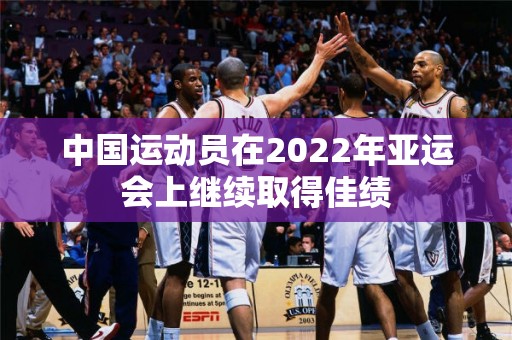 中国运动员在2022年亚运会上继续取得佳绩