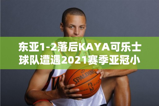 东亚1-2落后KAYA可乐士球队遭遇2021赛季亚冠小组赛末轮惨败