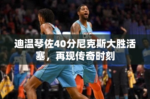 迪温琴佐40分尼克斯大胜活塞，再现传奇时刻