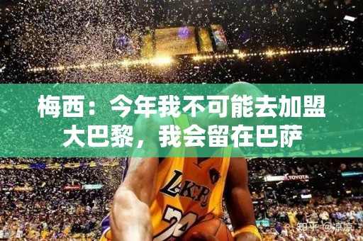 梅西：今年我不可能去加盟大巴黎，我会留在巴萨