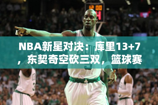 NBA新星对决：库里13+7，东契奇空砍三双，篮球赛场的热血角逐！