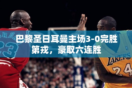 巴黎圣日耳曼主场3-0完胜第戎，豪取六连胜