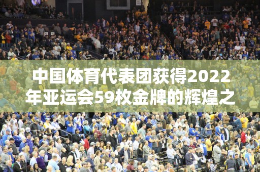 中国体育代表团获得2022年亚运会59枚金牌的辉煌之旅