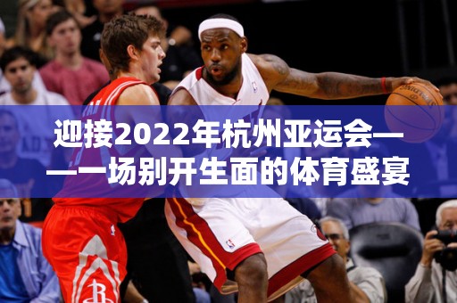 迎接2022年杭州亚运会——一场别开生面的体育盛宴