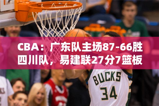 CBA：广东队主场87-66胜四川队，易建联27分7篮板！