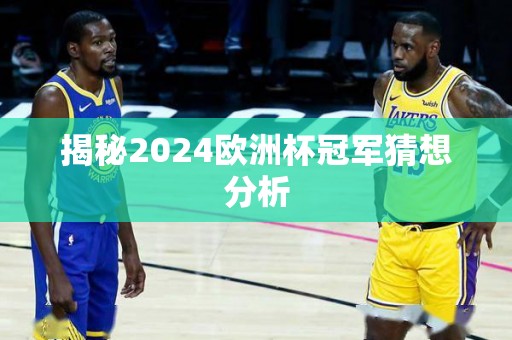 揭秘2024欧洲杯冠军猜想分析