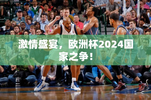 激情盛宴，欧洲杯2024国家之争！