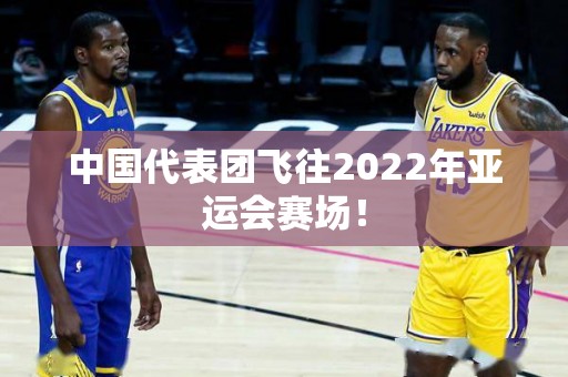 中国代表团飞往2022年亚运会赛场！