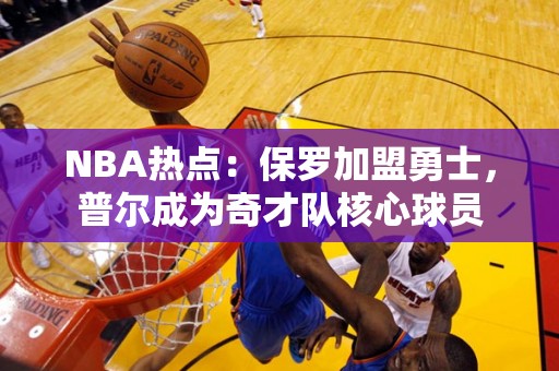 NBA热点：保罗加盟勇士，普尔成为奇才队核心球员