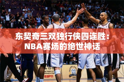 东契奇三双独行侠四连胜：NBA赛场的绝世神话