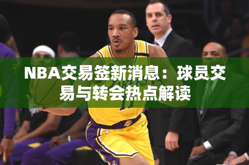 NBA交易签新消息：球员交易与转会热点解读