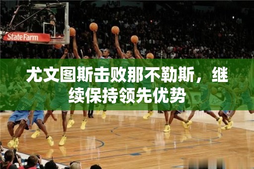 尤文图斯击败那不勒斯，继续保持领先优势