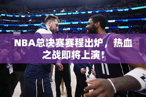 NBA总决赛赛程出炉，热血之战即将上演！