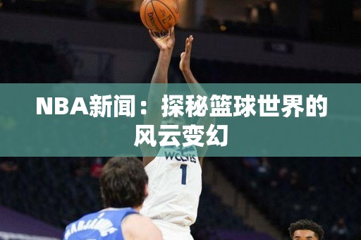 NBA新闻：探秘篮球世界的风云变幻