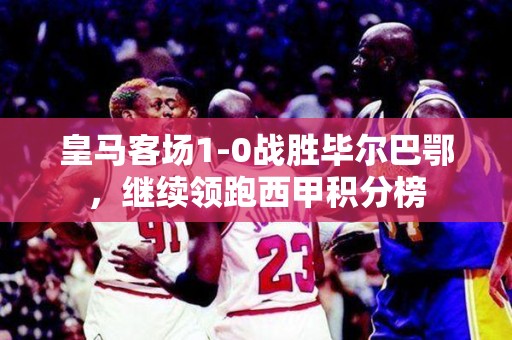 皇马客场1-0战胜毕尔巴鄂，继续领跑西甲积分榜