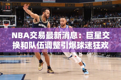 NBA交易最新消息：巨星交换和队伍调整引爆球迷狂欢！