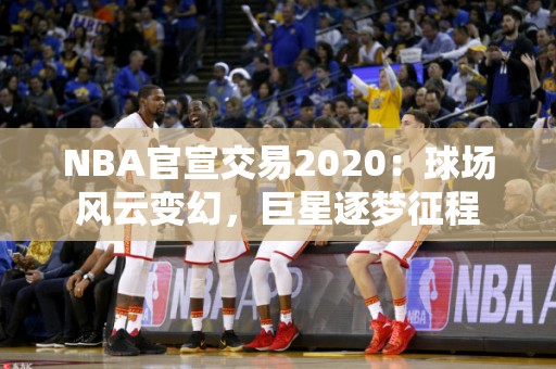 NBA官宣交易2020：球场风云变幻，巨星逐梦征程