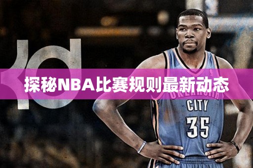 探秘NBA比赛规则最新动态