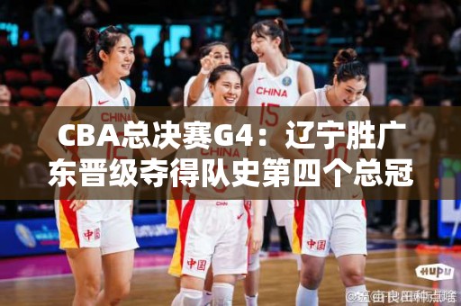 CBA总决赛G4：辽宁胜广东晋级夺得队史第四个总冠军