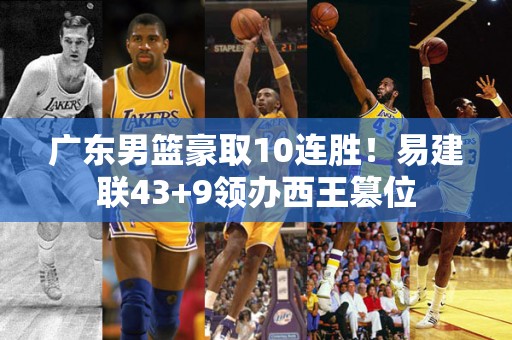 广东男篮豪取10连胜！易建联43+9领办西王篡位