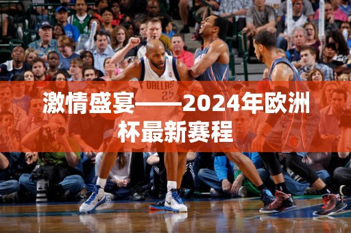 激情盛宴——2024年欧洲杯最新赛程