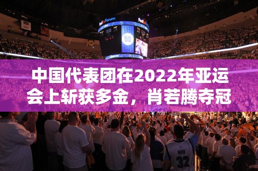 中国代表团在2022年亚运会上斩获多金，肖若腾夺冠领跳远项目