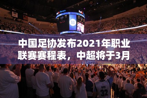 中国足协发布2021年职业联赛赛程表，中超将于3月起正式开赛