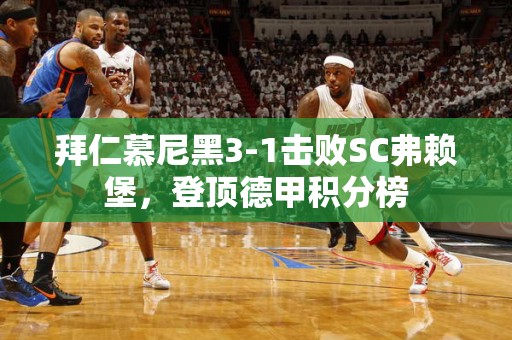 拜仁慕尼黑3-1击败SC弗赖堡，登顶德甲积分榜