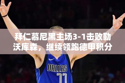 拜仁慕尼黑主场3-1击败勒沃库森，继续领跑德甲积分榜