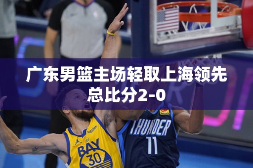 广东男篮主场轻取上海领先总比分2-0