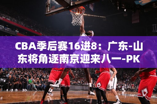 CBA季后赛16进8：广东-山东将角逐南京迎来八一-PK深圳