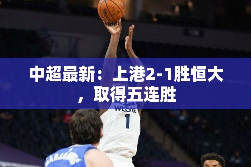 中超最新：上港2-1胜恒大，取得五连胜