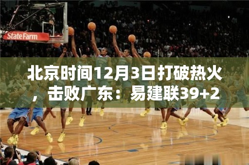 北京时间12月3日打破热火，击败广东：易建联39+20+7方硕31分