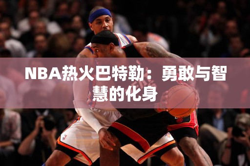 NBA热火巴特勒：勇敢与智慧的化身