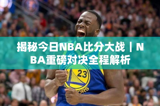 揭秘今日NBA比分大战｜NBA重磅对决全程解析